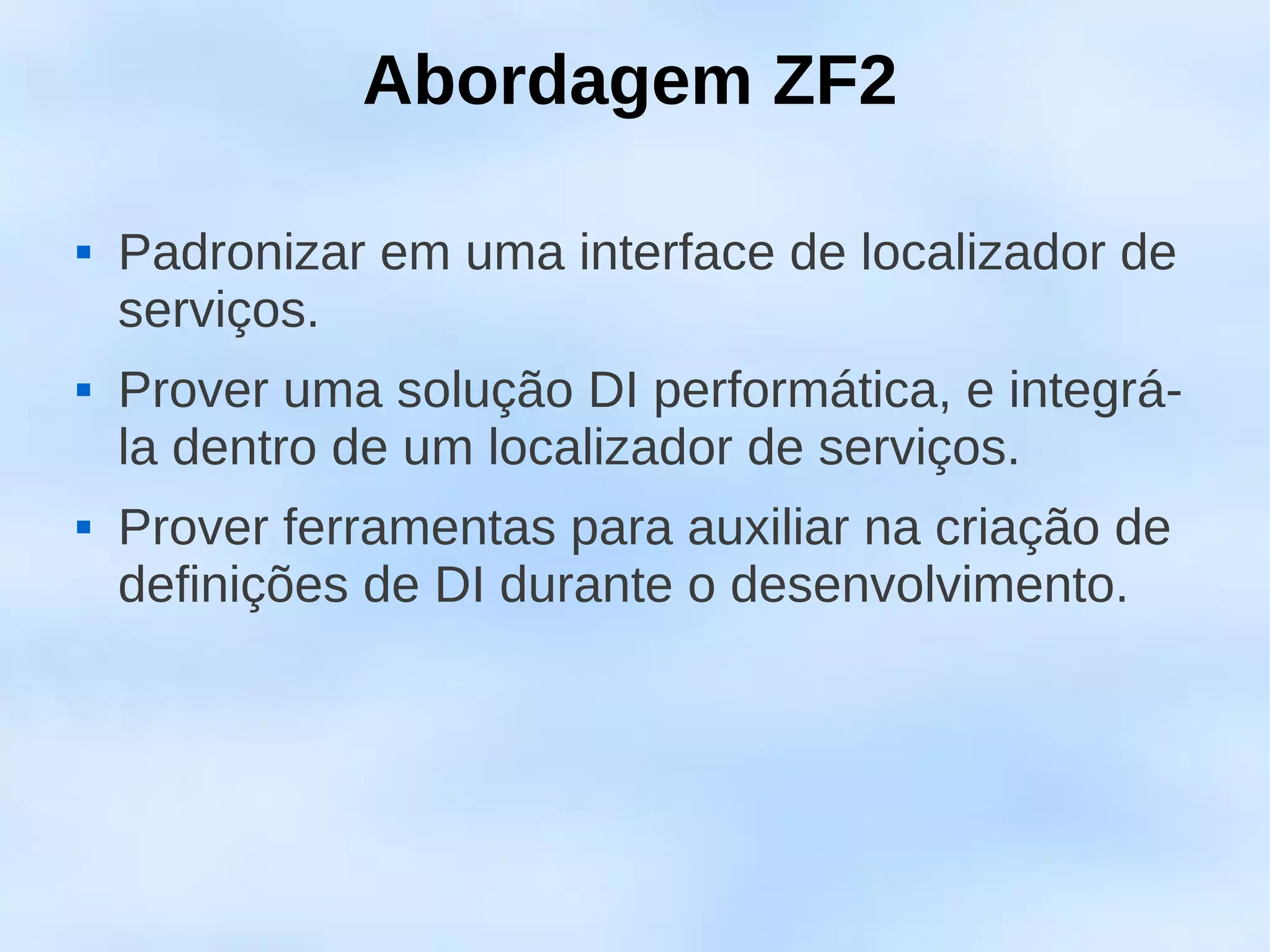 Abordagem ZF2

   Padronizar em uma interface de localizador de
    serviços.
   Prover uma solução DI performática, e integrá-
    la dentro de um localizador de serviços.
   Prover ferramentas para auxiliar na criação de
    definições de DI durante o desenvolvimento.
 