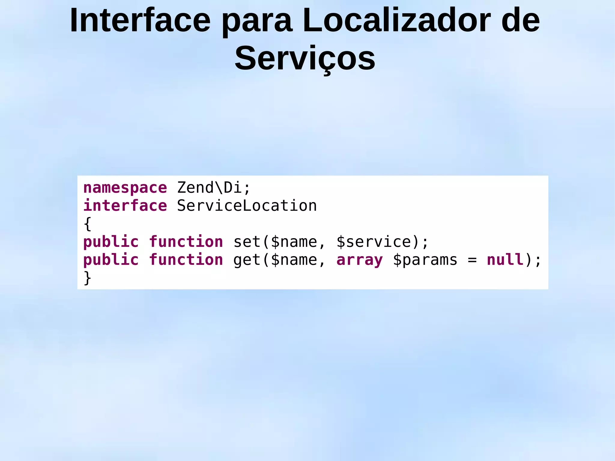 Interface para Localizador de
           Serviços


namespace ZendDi;
interface ServiceLocation
{
public function set($name, $service);
public function get($name, array $params = null);
}
 