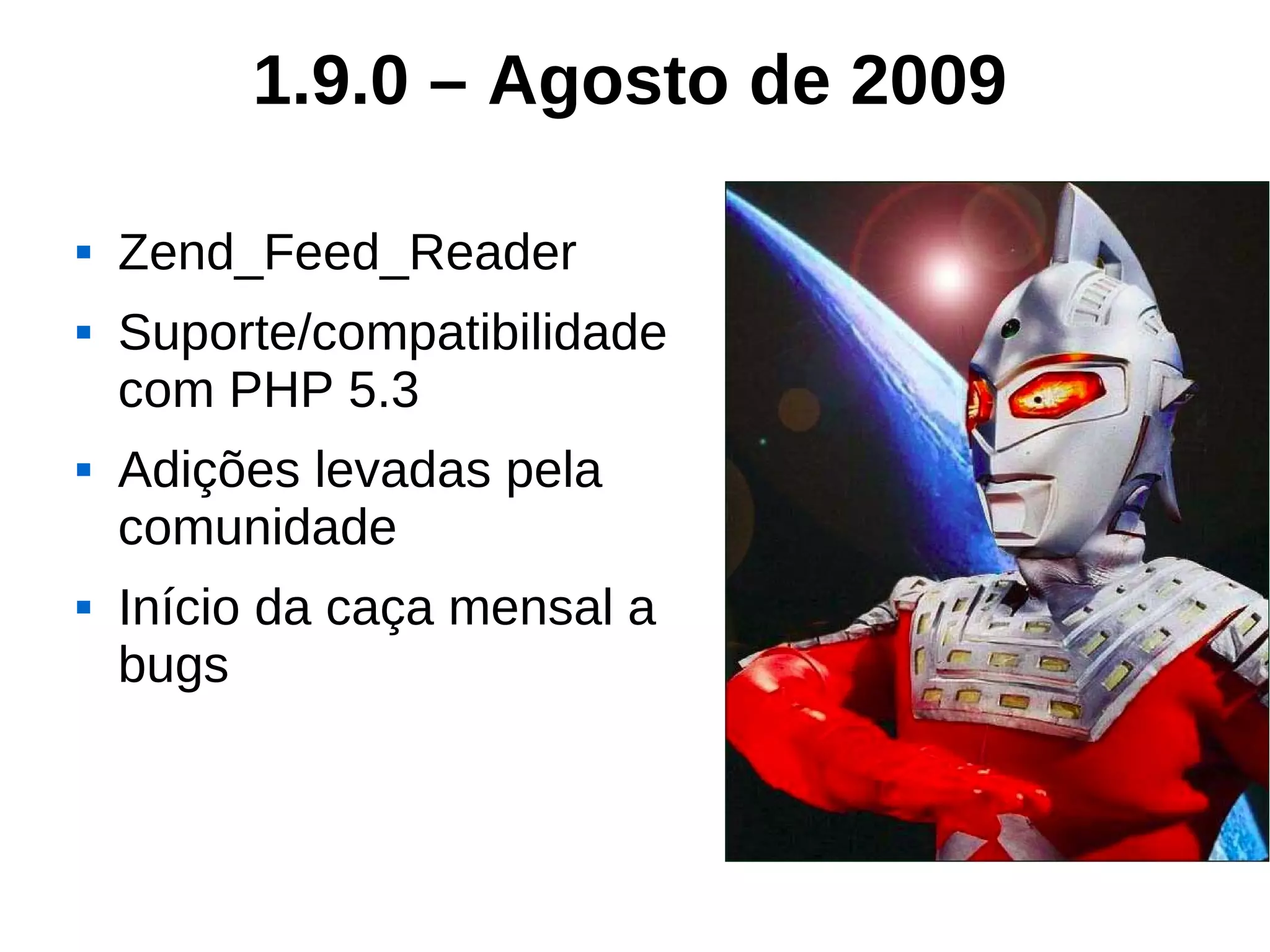 1.9.0 – Agosto de 2009

   Zend_Feed_Reader
   Suporte/compatibilidade
    com PHP 5.3
   Adições levadas pela
    comunidade
   Início da caça mensal a
    bugs
 
