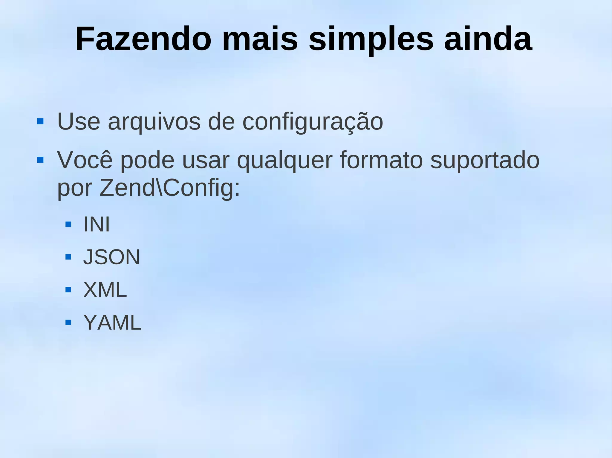 Fazendo mais simples ainda

   Use arquivos de configuração
   Você pode usar qualquer formato suportado
    por ZendConfig:
       INI
       JSON
       XML
       YAML
 