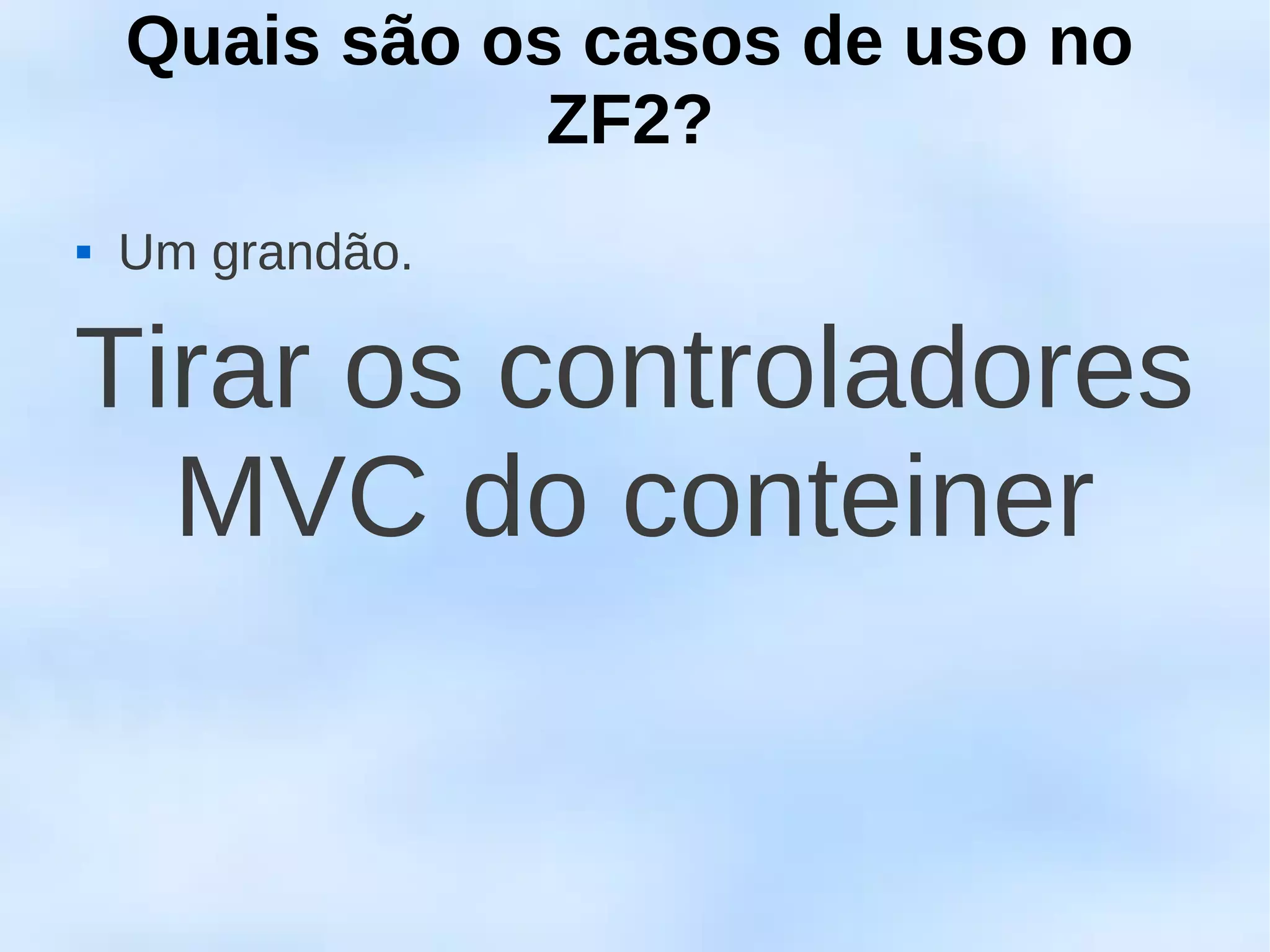 Quais são os casos de uso no
                ZF2?
   Um grandão.

Tirar os controladores
  MVC do conteiner
 