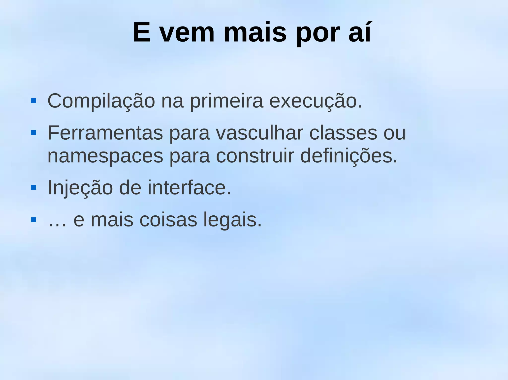 E vem mais por aí

   Compilação na primeira execução.
   Ferramentas para vasculhar classes ou
    namespaces para construir definições.
   Injeção de interface.
   … e mais coisas legais.
 