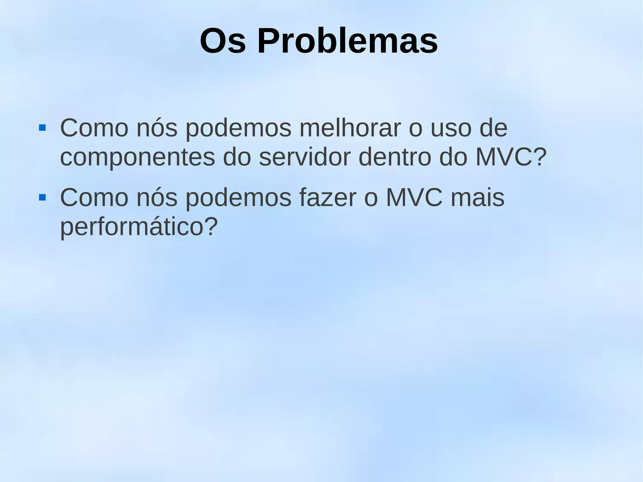 Os Problemas

   Como nós podemos melhorar o uso de
    componentes do servidor dentro do MVC?
   Como nós podemos fazer o MVC mais
    performático?
 