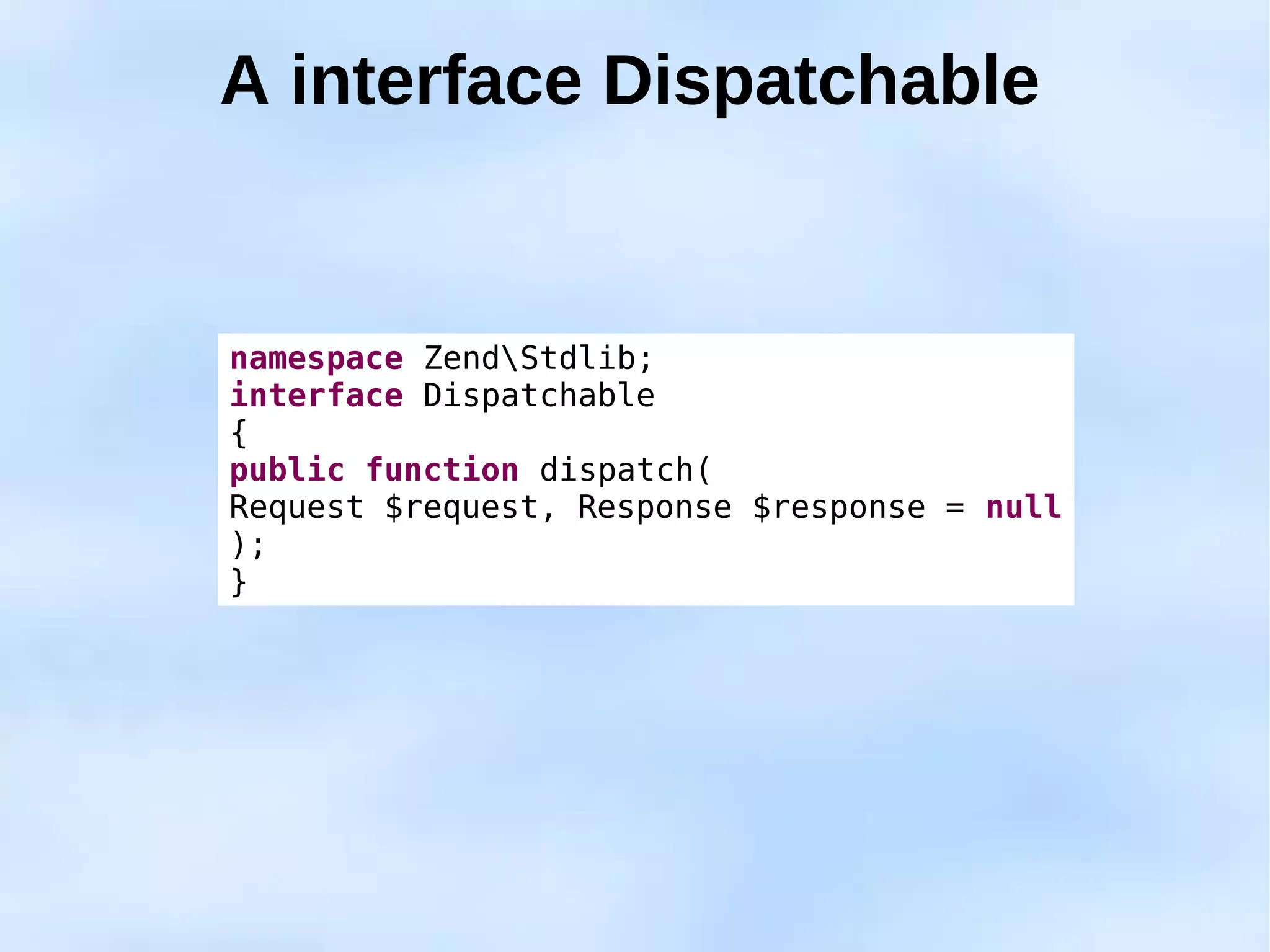 A interface Dispatchable


namespace ZendStdlib;
interface Dispatchable
{
public function dispatch(
Request $request, Response $response = null
);
}
 