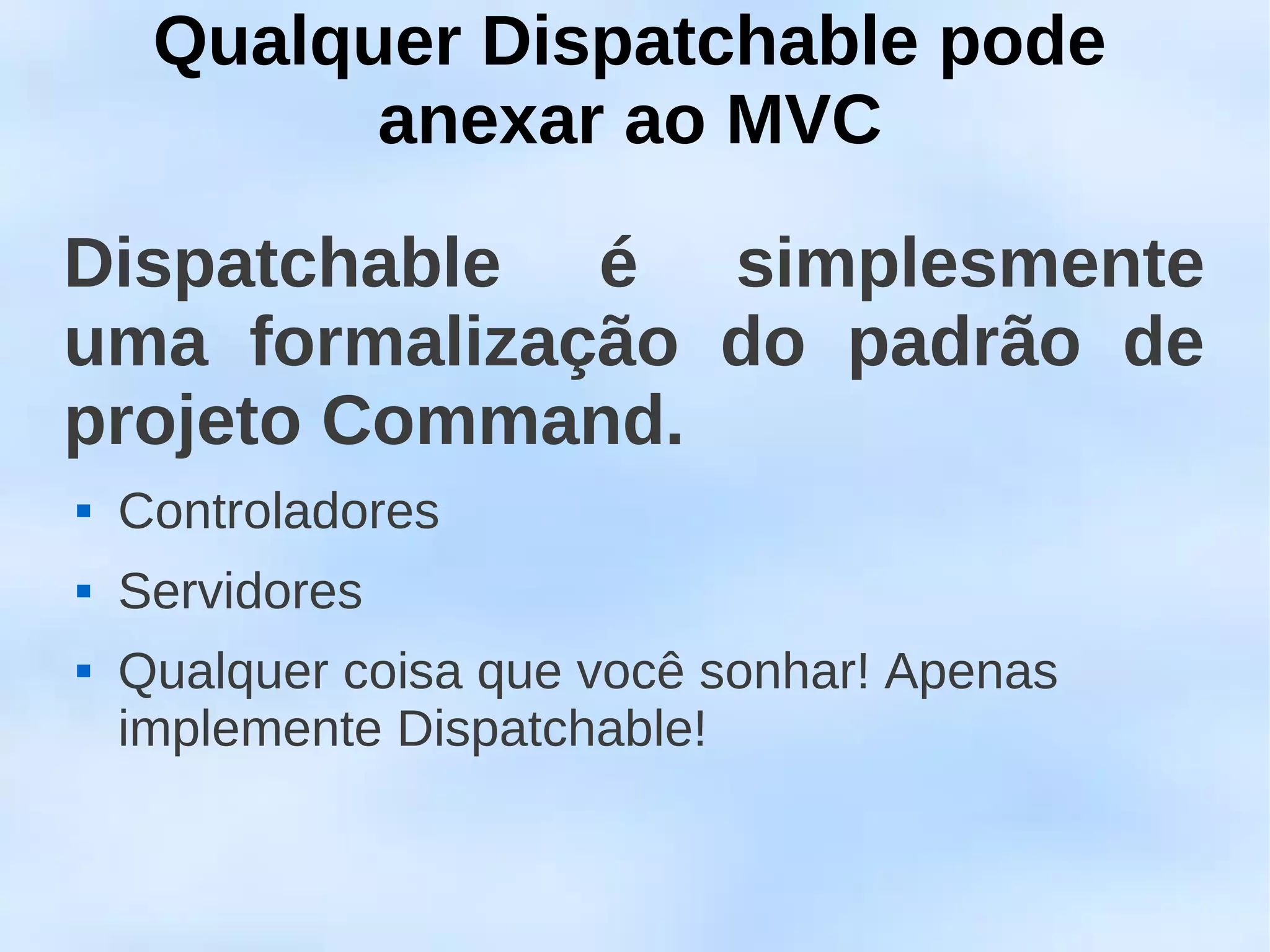 Qualquer Dispatchable pode
           anexar ao MVC

Dispatchable é simplesmente
uma formalização do padrão de
projeto Command.
   Controladores
   Servidores
   Qualquer coisa que você sonhar! Apenas
    implemente Dispatchable!
 