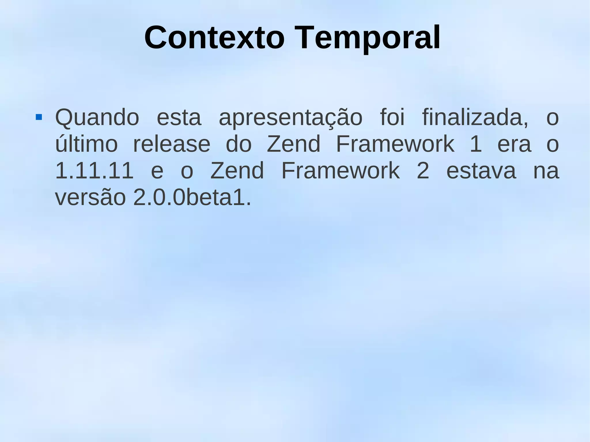 Contexto Temporal

   Quando esta apresentação foi finalizada, o
    último release do Zend Framework 1 era o
    1.11.11 e o Zend Framework 2 estava na
    versão 2.0.0beta1.
 