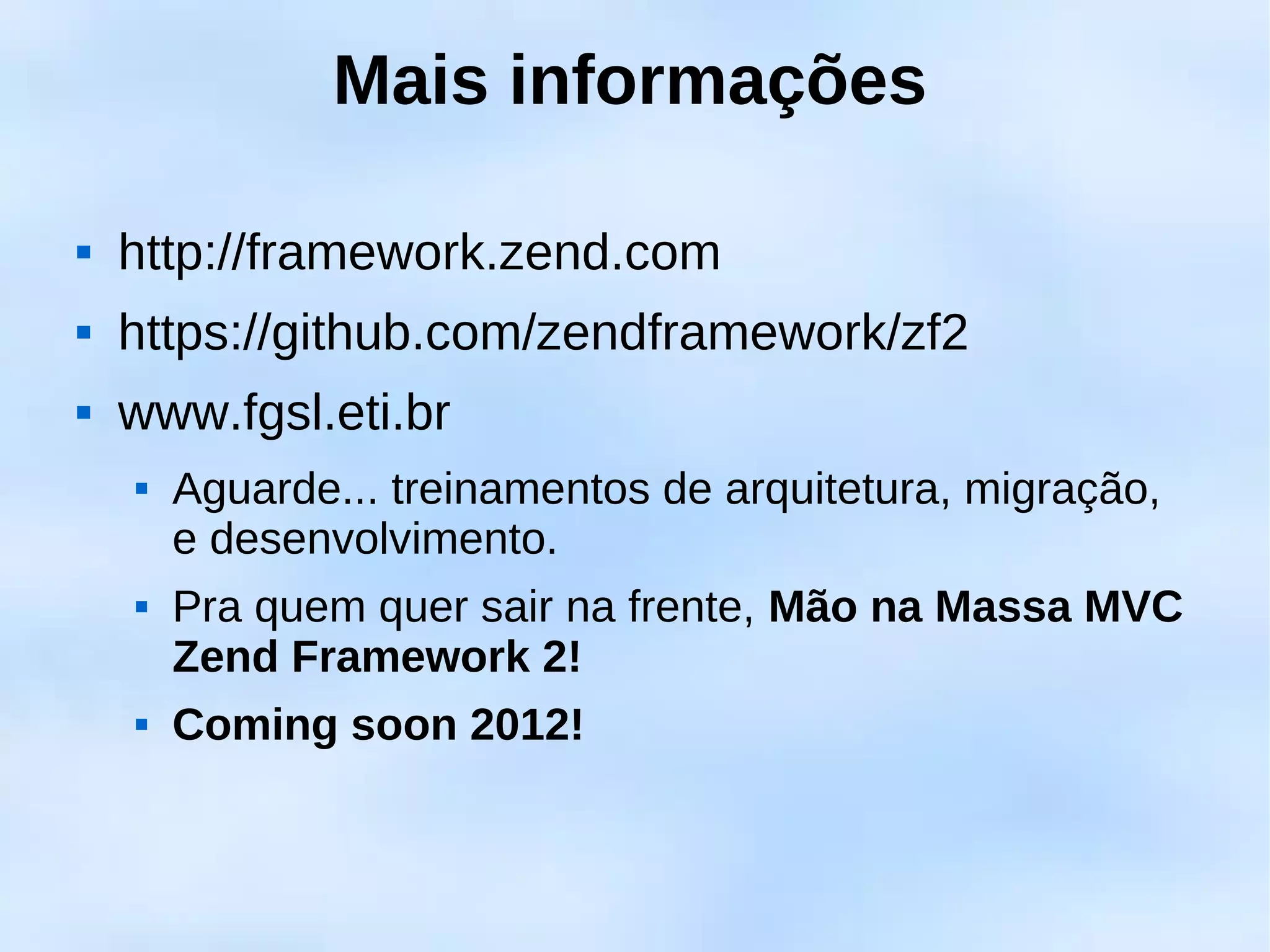 Mais informações

   http://framework.zend.com
   https://github.com/zendframework/zf2
   www.fgsl.eti.br
       Aguarde... treinamentos de arquitetura, migração,
        e desenvolvimento.
       Pra quem quer sair na frente, Mão na Massa MVC
        Zend Framework 2!
       Coming soon 2012!
 