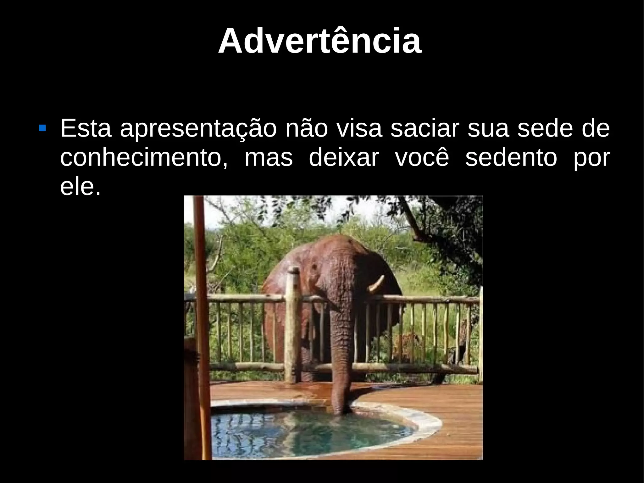 Advertência

   Esta apresentação não visa saciar sua sede de
    conhecimento, mas deixar você sedento por
    ele.
 