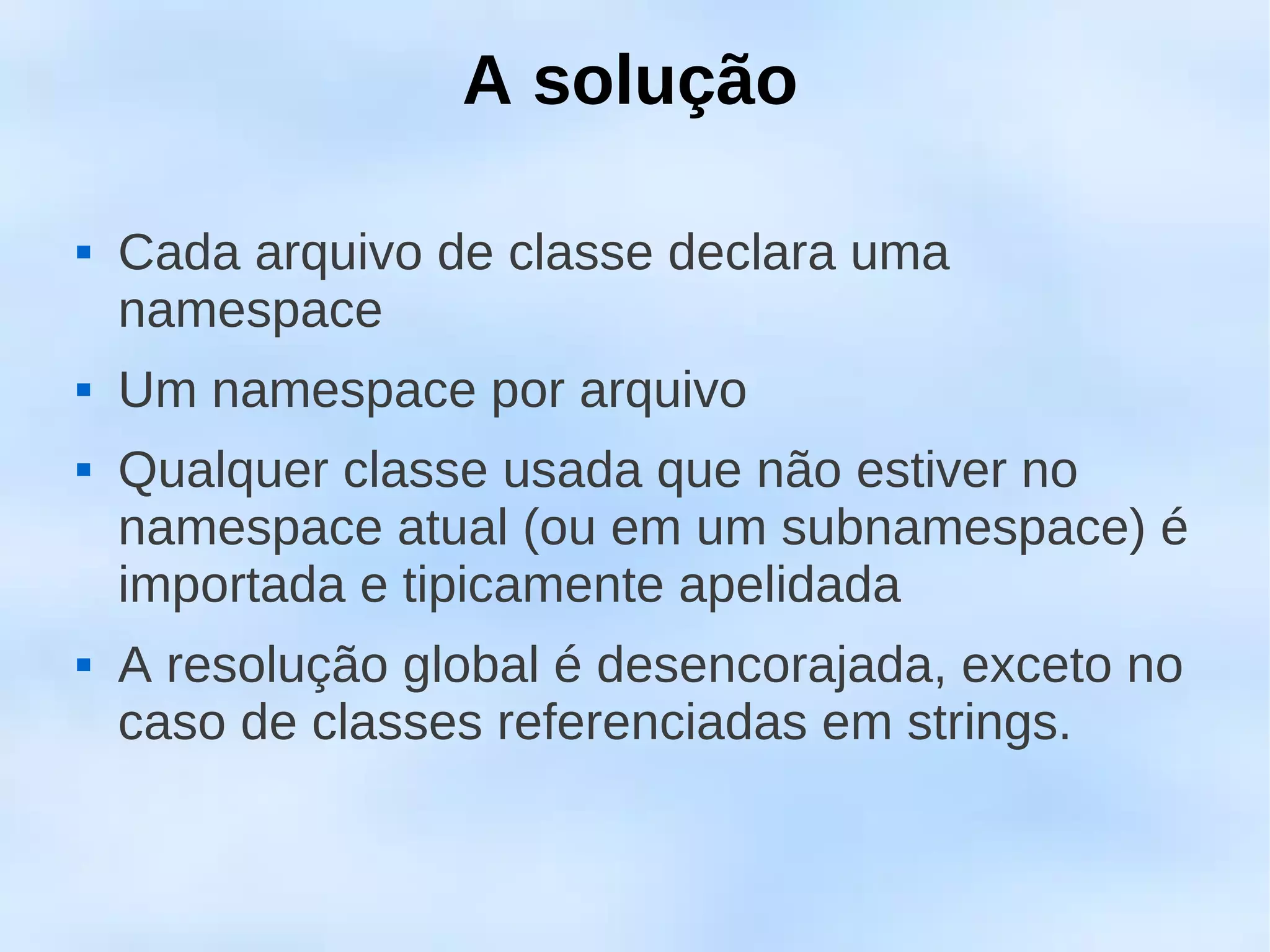 A solução

   Cada arquivo de classe declara uma
    namespace
   Um namespace por arquivo
   Qualquer classe usada que não estiver no
    namespace atual (ou em um subnamespace) é
    importada e tipicamente apelidada
   A resolução global é desencorajada, exceto no
    caso de classes referenciadas em strings.
 