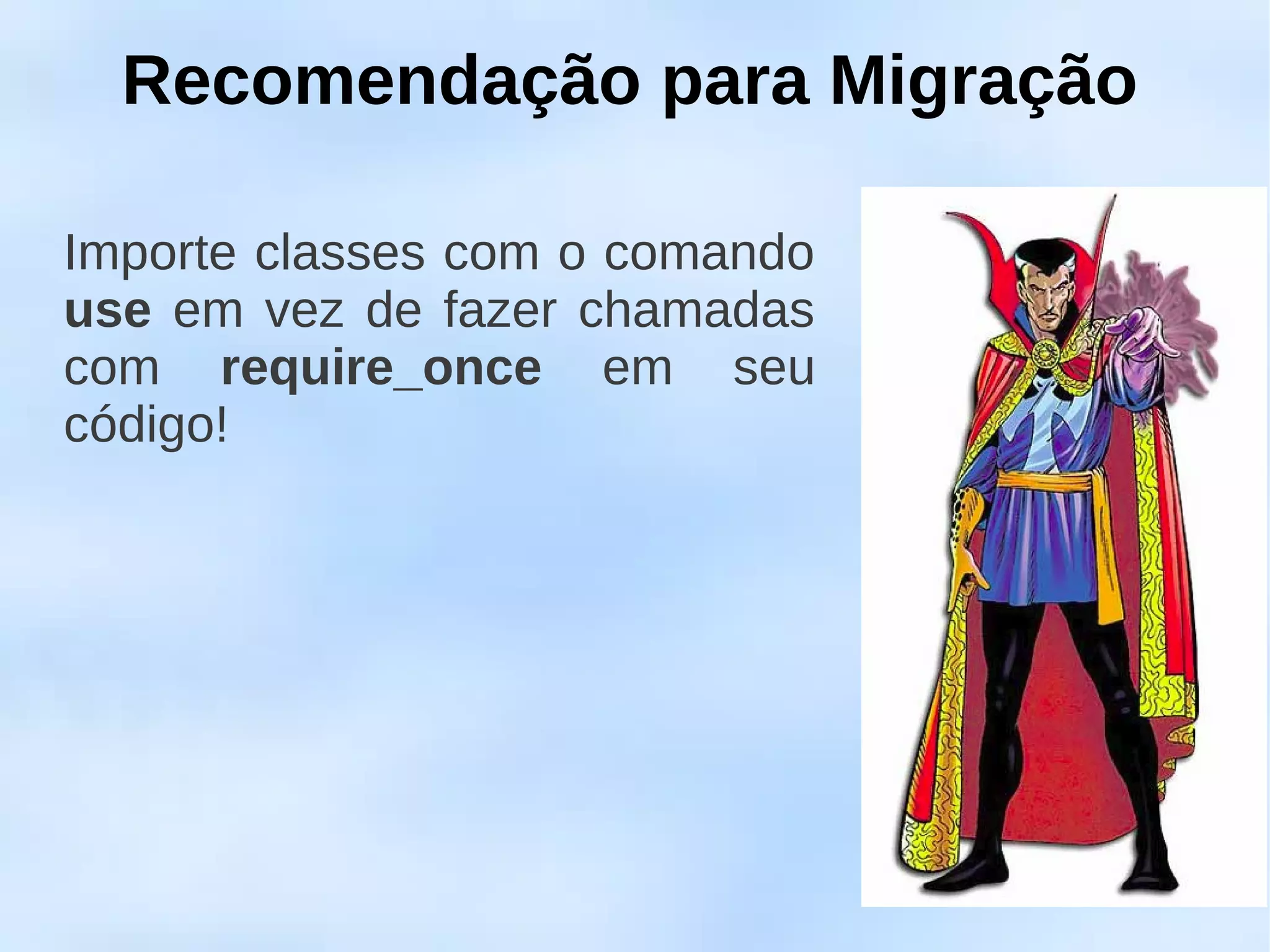 Recomendação para Migração

Importe classes com o comando
use em vez de fazer chamadas
com require_once em seu
código!
 