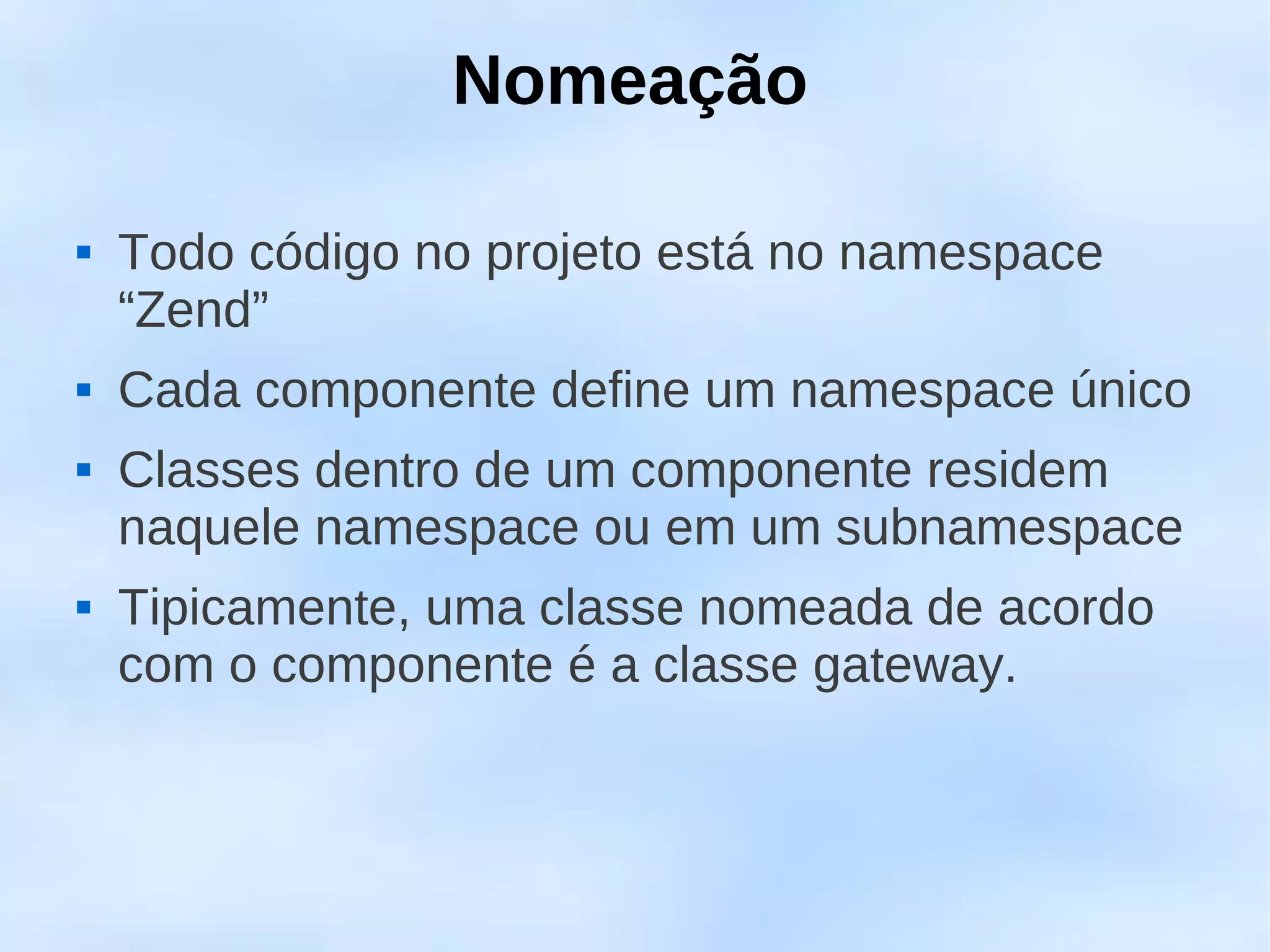 Nomeação

   Todo código no projeto está no namespace
    “Zend”
   Cada componente define um namespace único
   Classes dentro de um componente residem
    naquele namespace ou em um subnamespace
   Tipicamente, uma classe nomeada de acordo
    com o componente é a classe gateway.
 