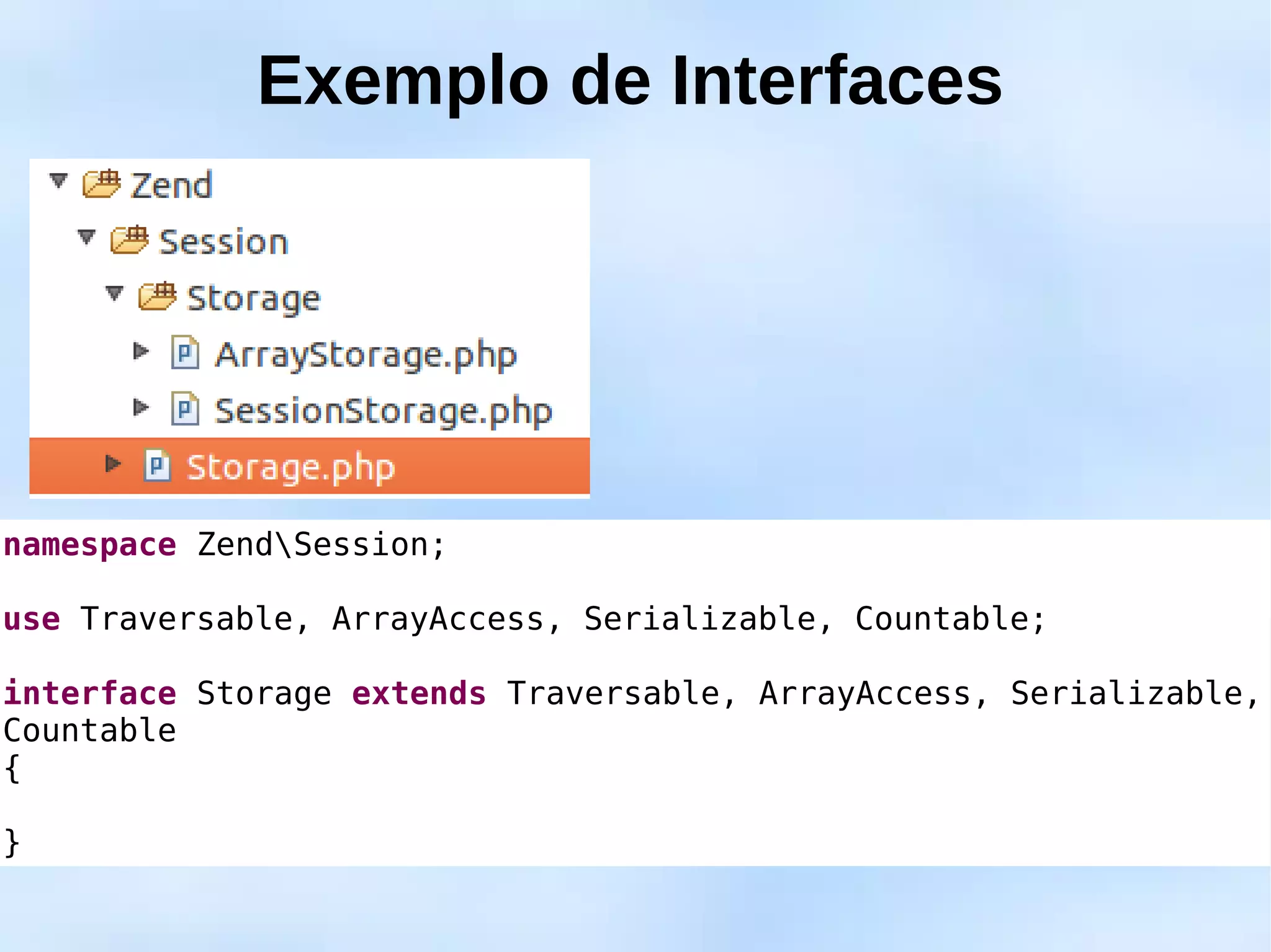 Exemplo de Interfaces




namespace ZendSession;

use Traversable, ArrayAccess, Serializable, Countable;

interface Storage extends Traversable, ArrayAccess, Serializable,
Countable
{

}
 