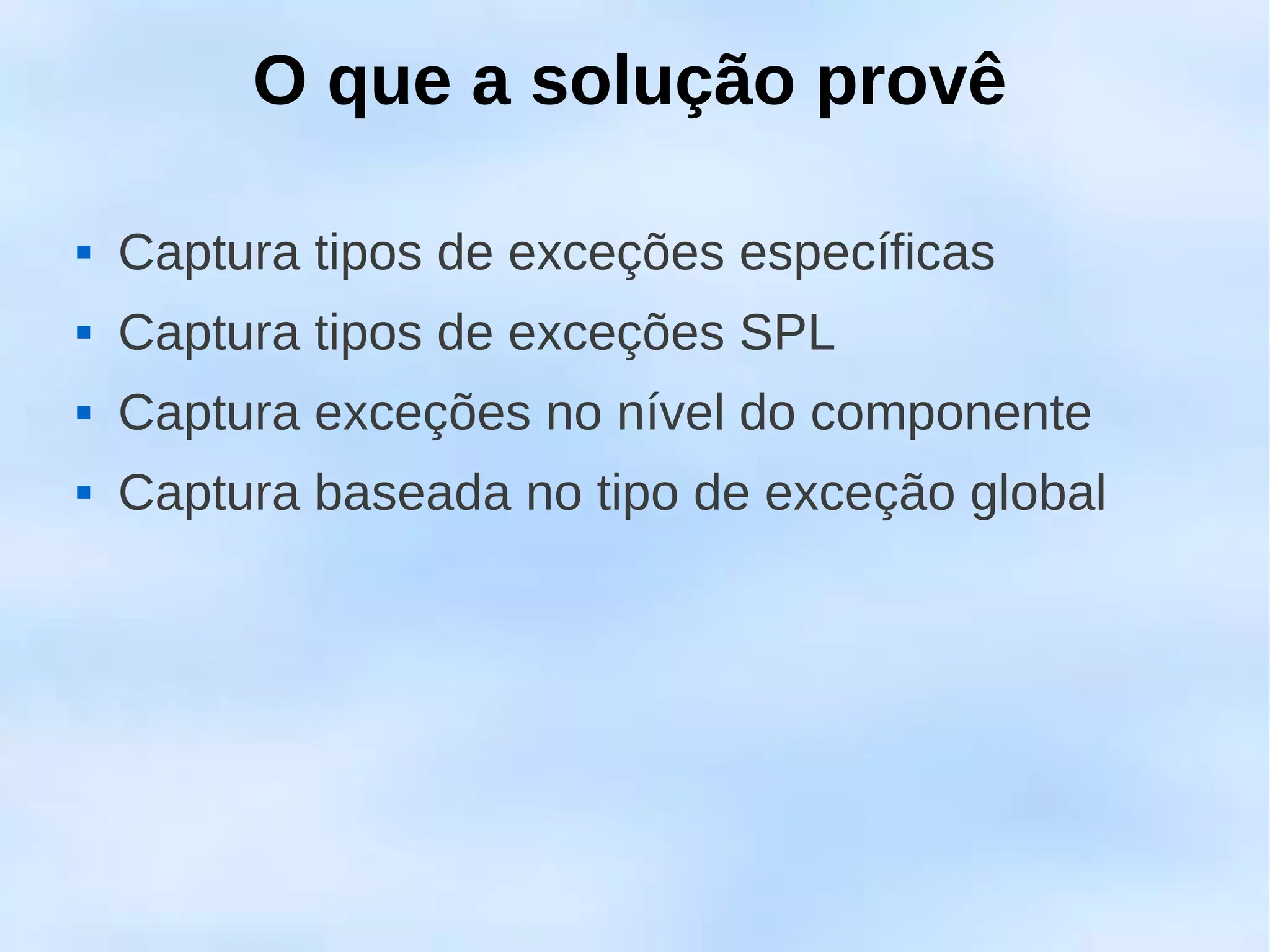 O que a solução provê

   Captura tipos de exceções específicas
   Captura tipos de exceções SPL
   Captura exceções no nível do componente
   Captura baseada no tipo de exceção global
 