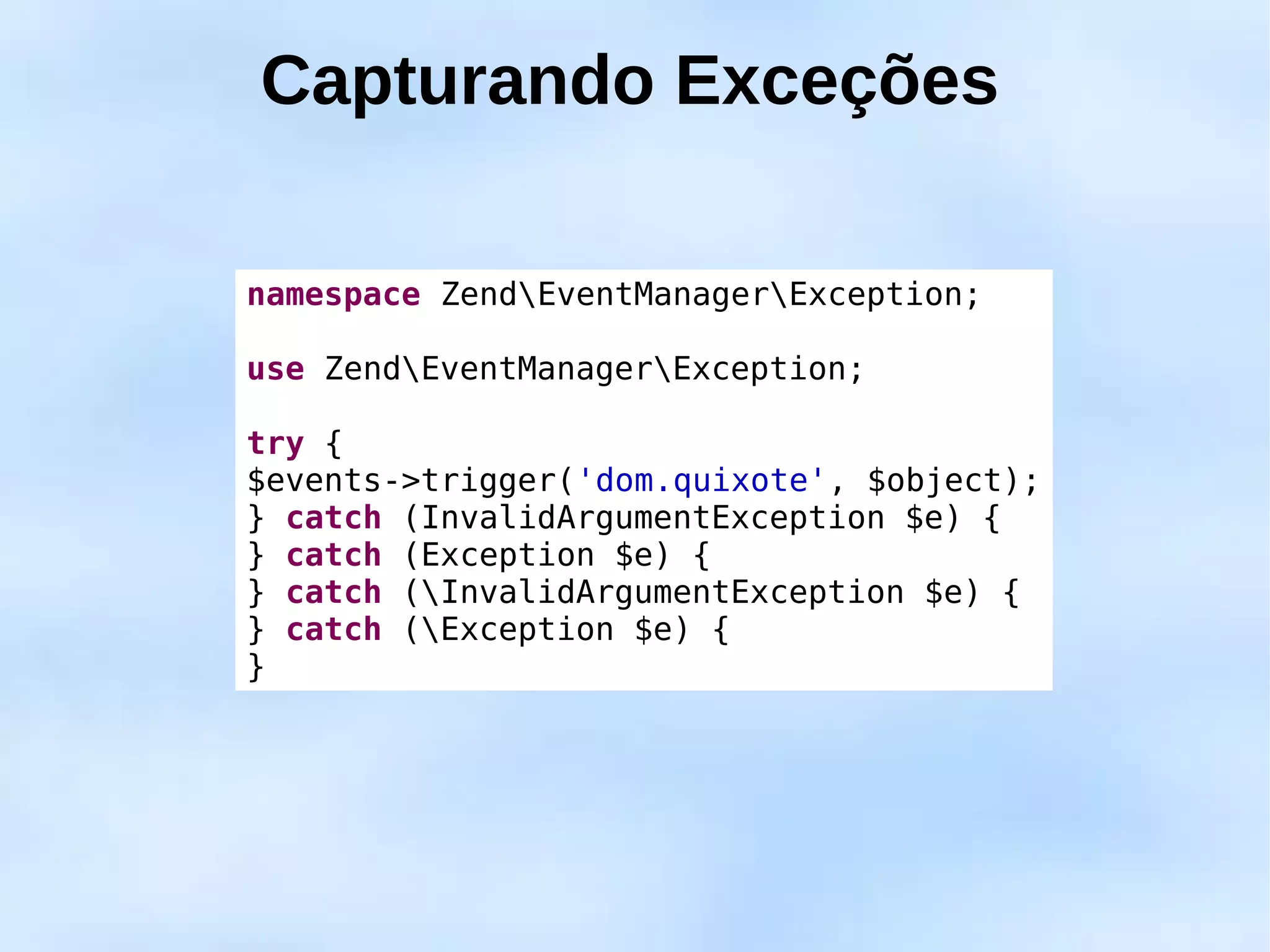 Capturando Exceções

namespace ZendEventManagerException;

use ZendEventManagerException;

try {
$events->trigger('dom.quixote', $object);
} catch (InvalidArgumentException $e) {
} catch (Exception $e) {
} catch (InvalidArgumentException $e) {
} catch (Exception $e) {
}
 