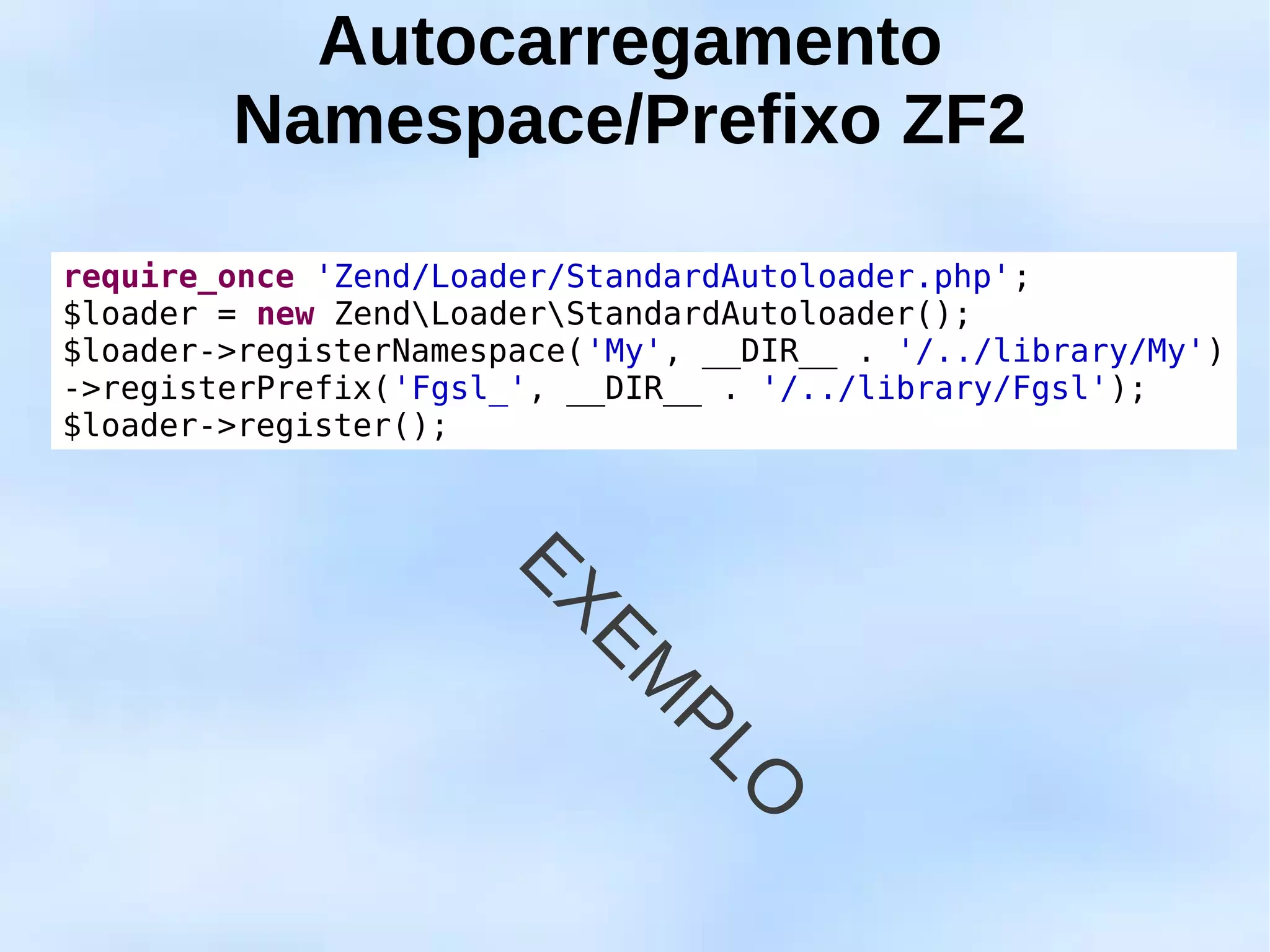 Autocarregamento
        Namespace/Prefixo ZF2

require_once 'Zend/Loader/StandardAutoloader.php';
$loader = new ZendLoaderStandardAutoloader();
$loader->registerNamespace('My', __DIR__ . '/../library/My')
->registerPrefix('Fgsl_', __DIR__ . '/../library/Fgsl');
$loader->register();



                       EX
                          EM
                               PL
                                 O
 