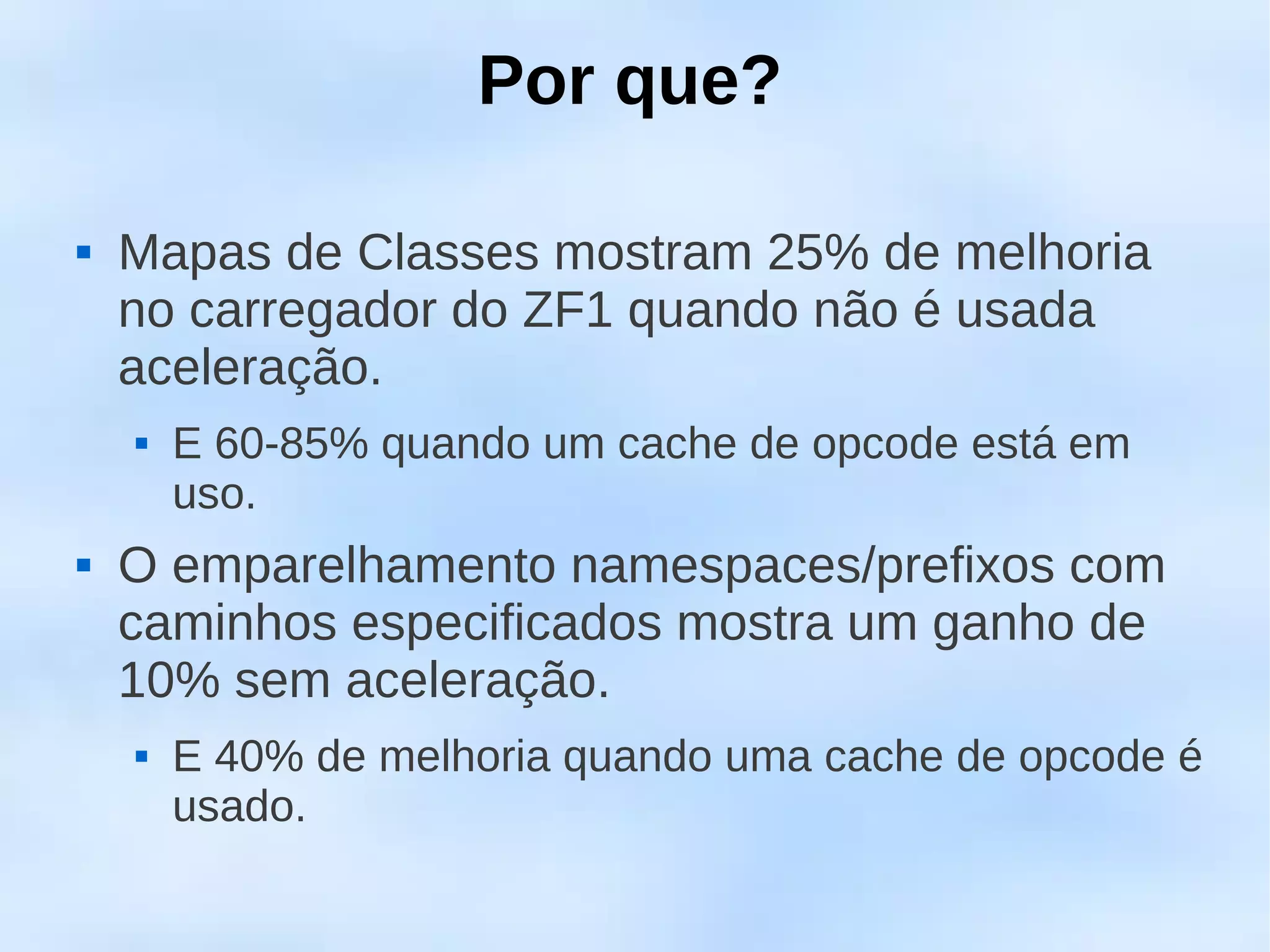 Por que?

   Mapas de Classes mostram 25% de melhoria
    no carregador do ZF1 quando não é usada
    aceleração.
       E 60-85% quando um cache de opcode está em
        uso.
   O emparelhamento namespaces/prefixos com
    caminhos especificados mostra um ganho de
    10% sem aceleração.
       E 40% de melhoria quando uma cache de opcode é
        usado.
 