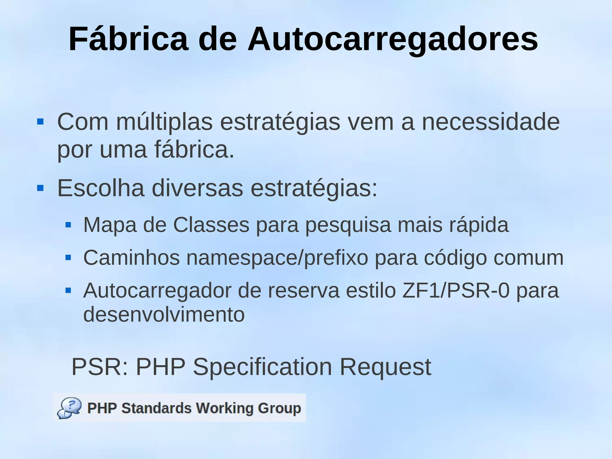 Fábrica de Autocarregadores

   Com múltiplas estratégias vem a necessidade
    por uma fábrica.
   Escolha diversas estratégias:
        Mapa de Classes para pesquisa mais rápida
        Caminhos namespace/prefixo para código comum
        Autocarregador de reserva estilo ZF1/PSR-0 para
         desenvolvimento

        PSR: PHP Specification Request
 