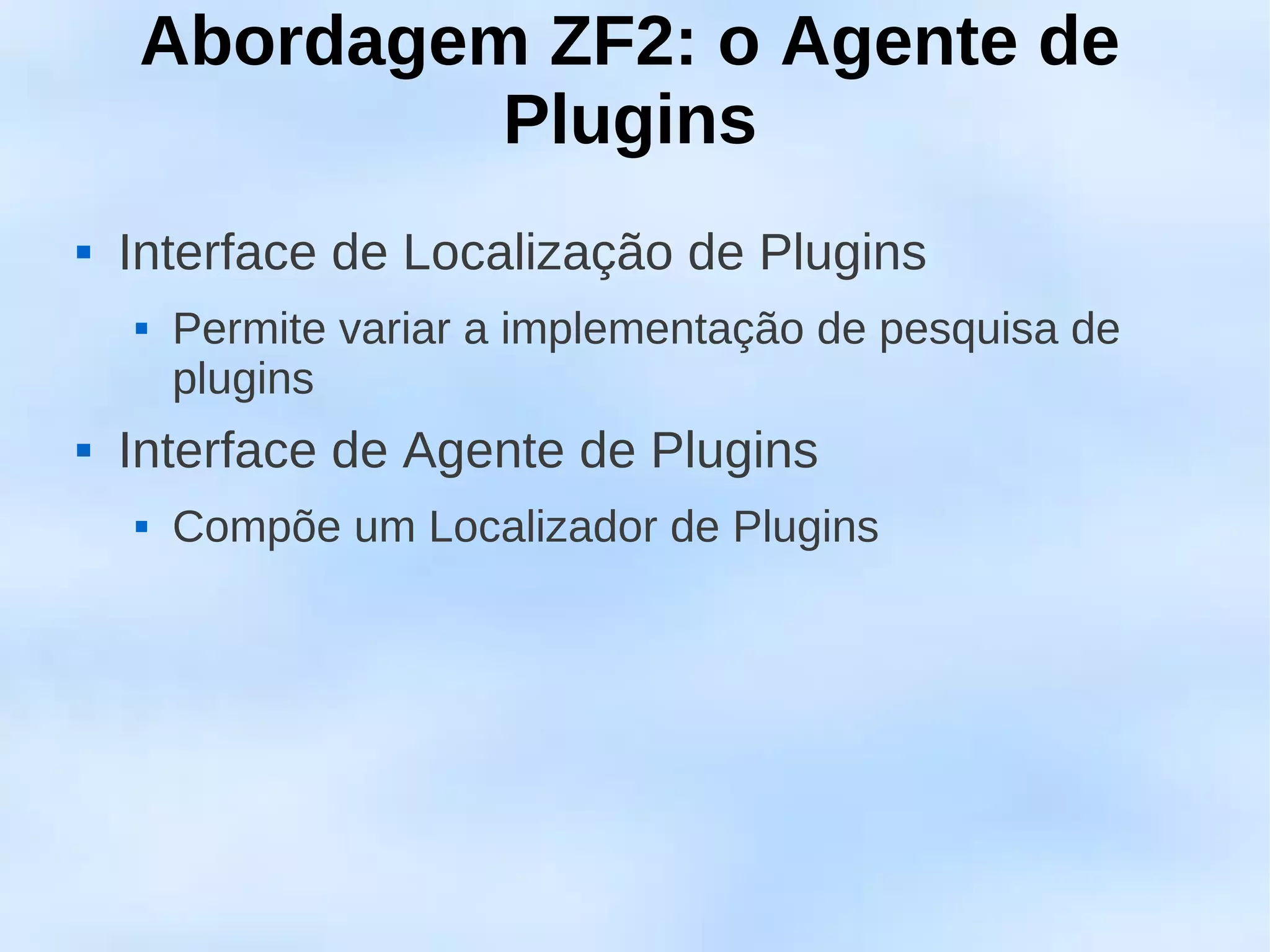 Abordagem ZF2: o Agente de
             Plugins
   Interface de Localização de Plugins
       Permite variar a implementação de pesquisa de
        plugins
   Interface de Agente de Plugins
       Compõe um Localizador de Plugins
 