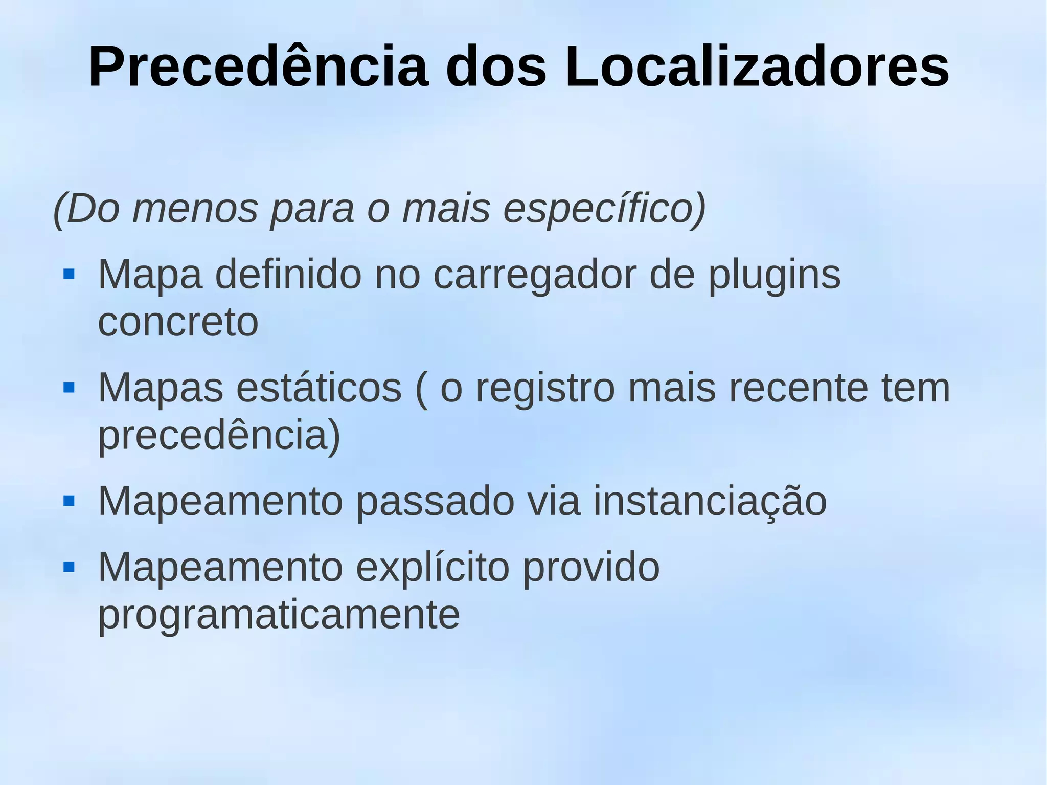 Precedência dos Localizadores

(Do menos para o mais específico)
   Mapa definido no carregador de plugins
    concreto
   Mapas estáticos ( o registro mais recente tem
    precedência)
   Mapeamento passado via instanciação
   Mapeamento explícito provido
    programaticamente
 