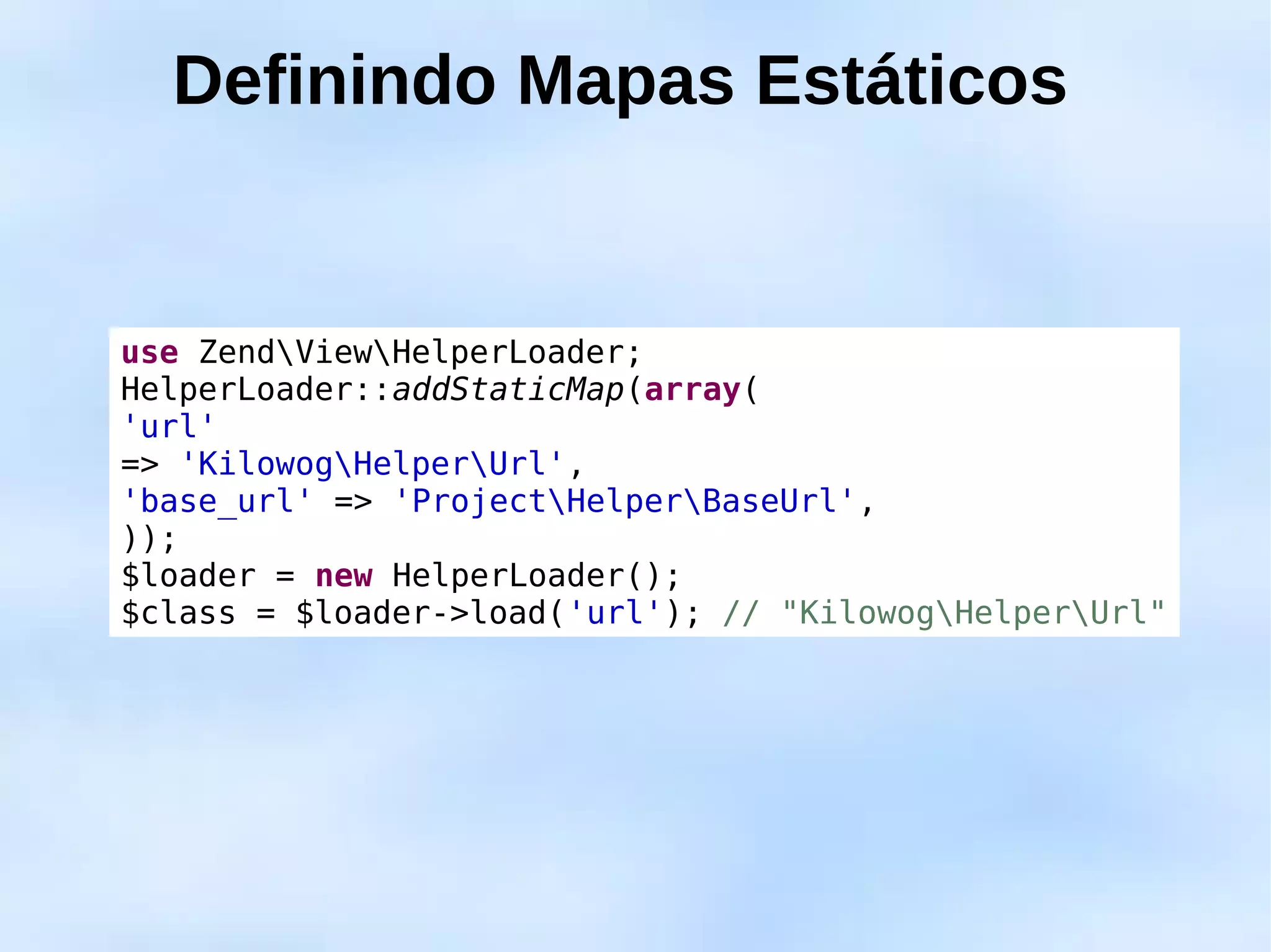 Definindo Mapas Estáticos


use ZendViewHelperLoader;
HelperLoader::addStaticMap(array(
'url'
=> 'KilowogHelperUrl',
'base_url' => 'ProjectHelperBaseUrl',
));
$loader = new HelperLoader();
$class = $loader->load('url'); // "KilowogHelperUrl"
 