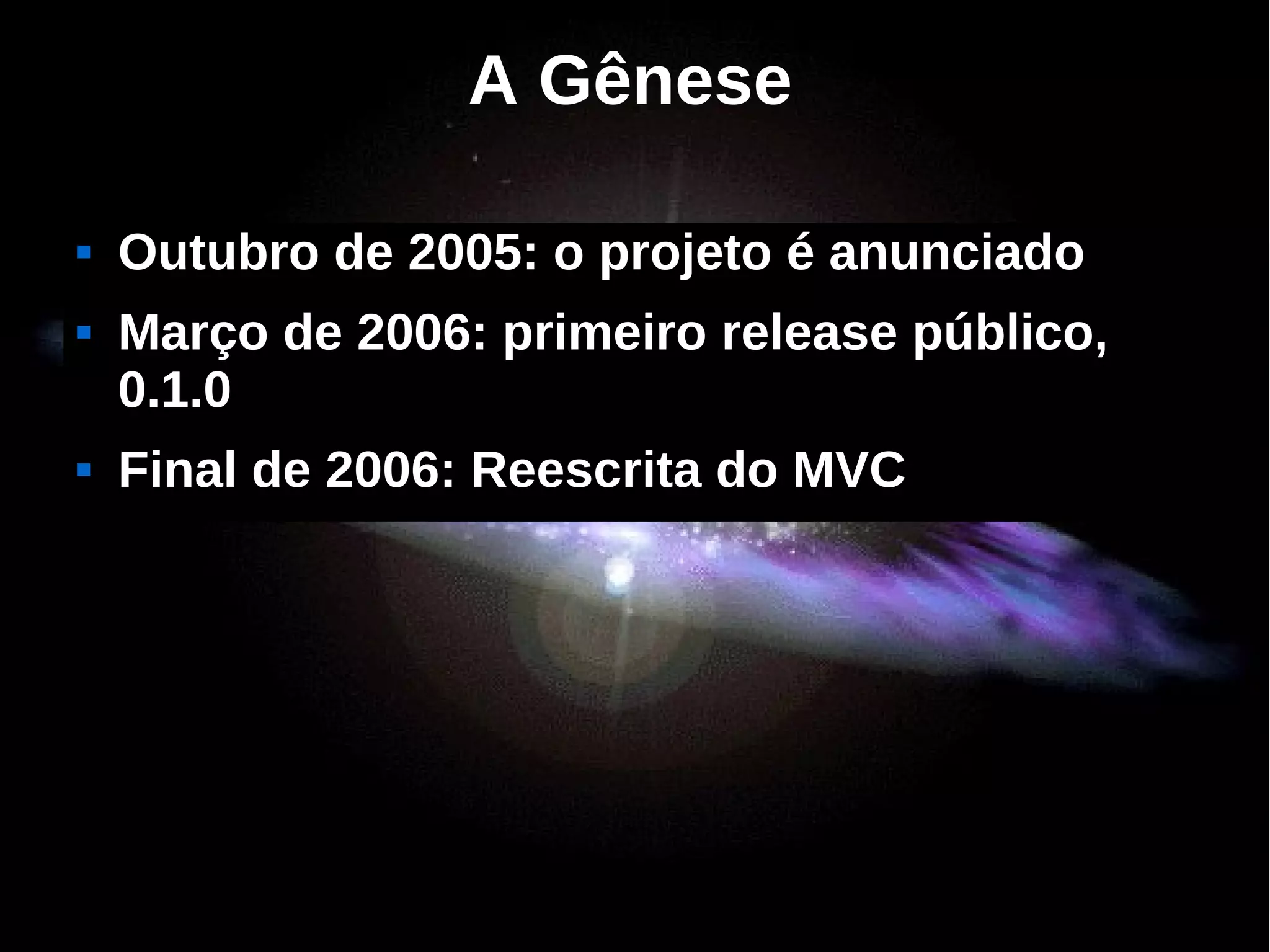 A Gênese

   Outubro de 2005: o projeto é anunciado
   Março de 2006: primeiro release público,
    0.1.0
   Final de 2006: Reescrita do MVC
 