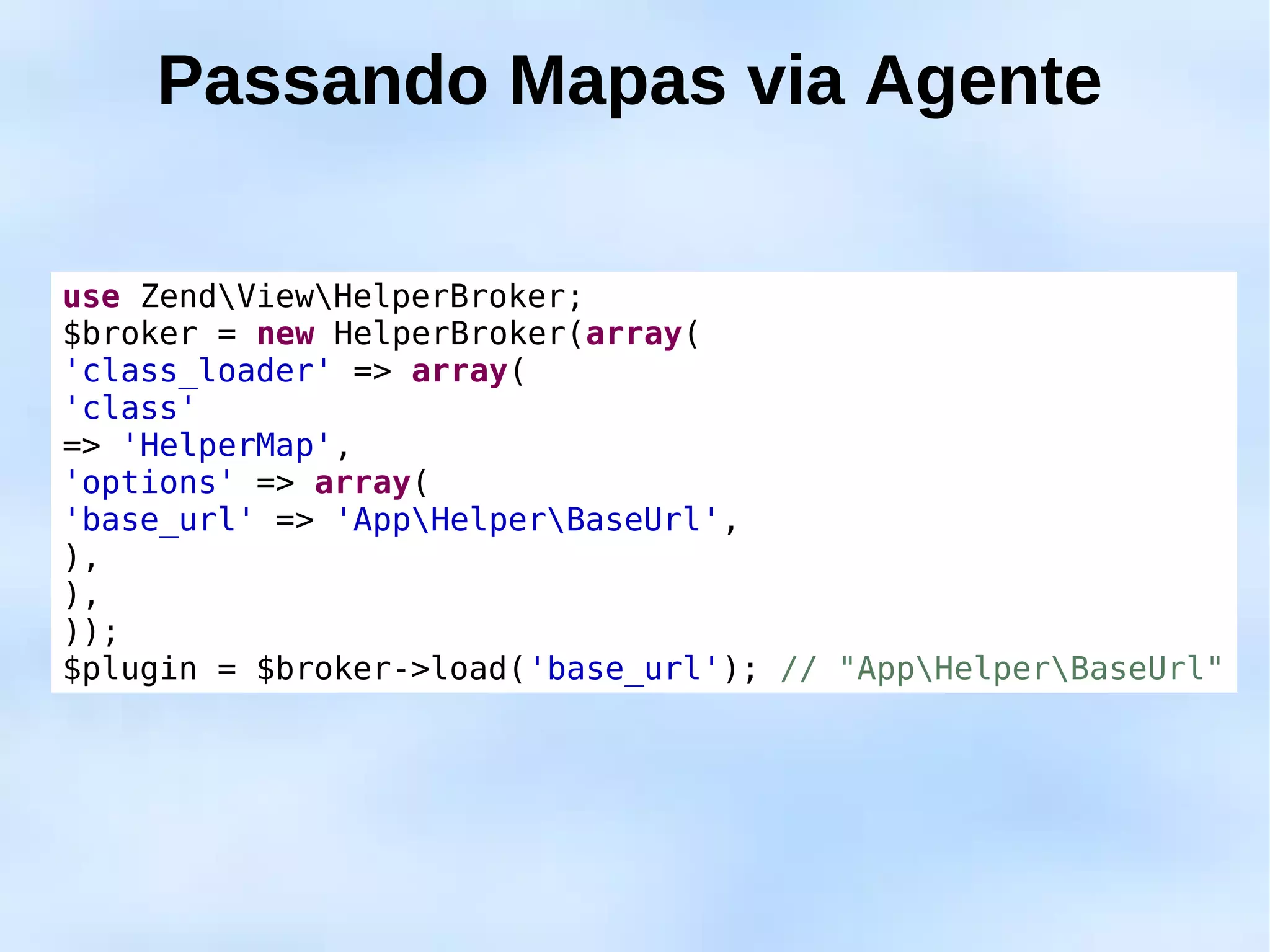 Passando Mapas via Agente

use ZendViewHelperBroker;
$broker = new HelperBroker(array(
'class_loader' => array(
'class'
=> 'HelperMap',
'options' => array(
'base_url' => 'AppHelperBaseUrl',
),
),
));
$plugin = $broker->load('base_url'); // "AppHelperBaseUrl"
 