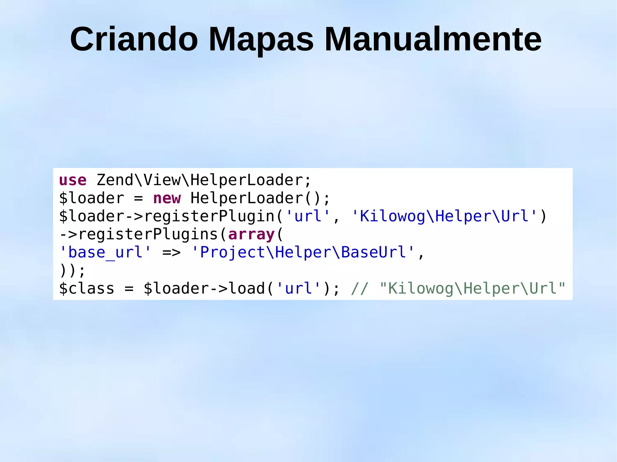 Criando Mapas Manualmente


use ZendViewHelperLoader;
$loader = new HelperLoader();
$loader->registerPlugin('url', 'KilowogHelperUrl')
->registerPlugins(array(
'base_url' => 'ProjectHelperBaseUrl',
));
$class = $loader->load('url'); // "KilowogHelperUrl"
 
