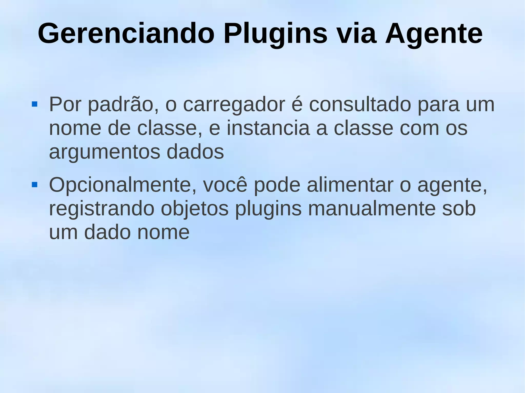 Gerenciando Plugins via Agente

   Por padrão, o carregador é consultado para um
    nome de classe, e instancia a classe com os
    argumentos dados
   Opcionalmente, você pode alimentar o agente,
    registrando objetos plugins manualmente sob
    um dado nome
 