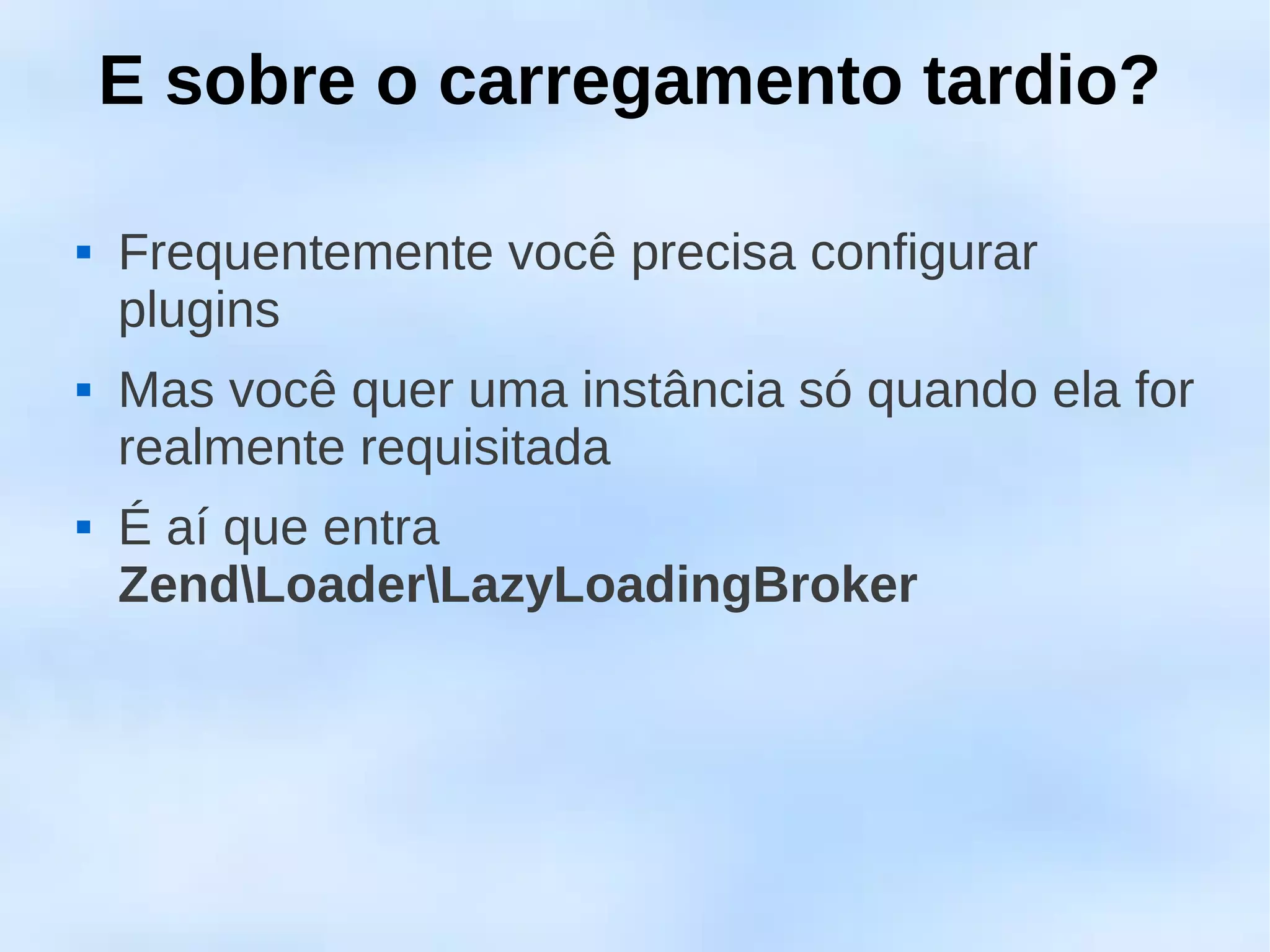E sobre o carregamento tardio?

   Frequentemente você precisa configurar
    plugins
   Mas você quer uma instância só quando ela for
    realmente requisitada
   É aí que entra
    ZendLoaderLazyLoadingBroker
 