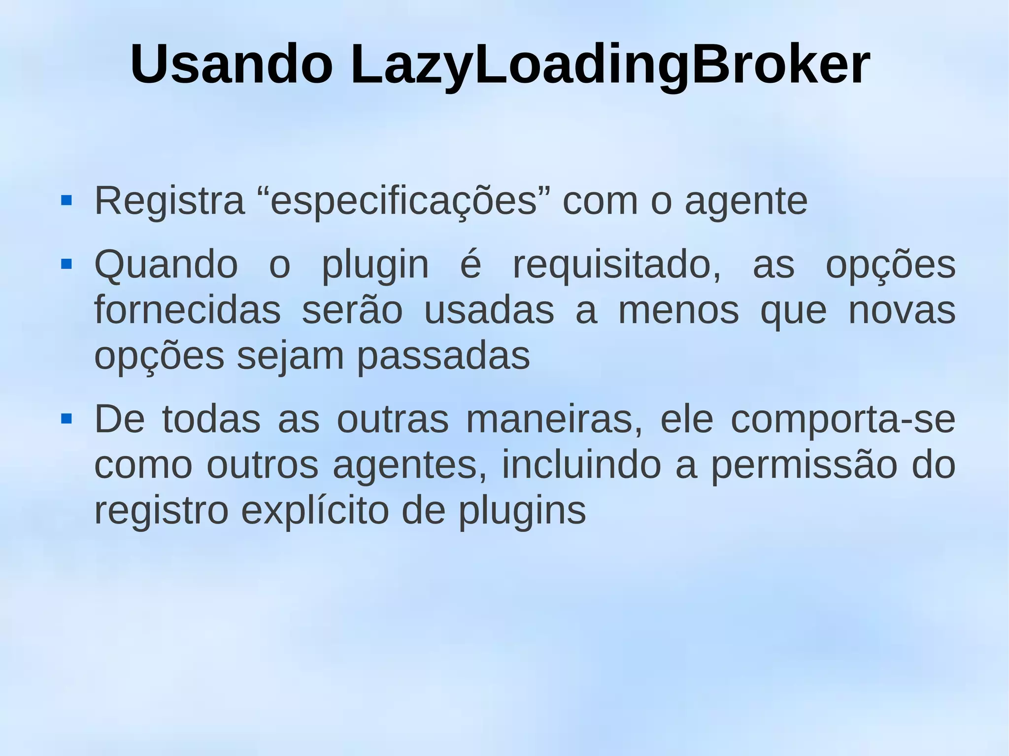 Usando LazyLoadingBroker

   Registra “especificações” com o agente
   Quando o plugin é requisitado, as opções
    fornecidas serão usadas a menos que novas
    opções sejam passadas
   De todas as outras maneiras, ele comporta-se
    como outros agentes, incluindo a permissão do
    registro explícito de plugins
 