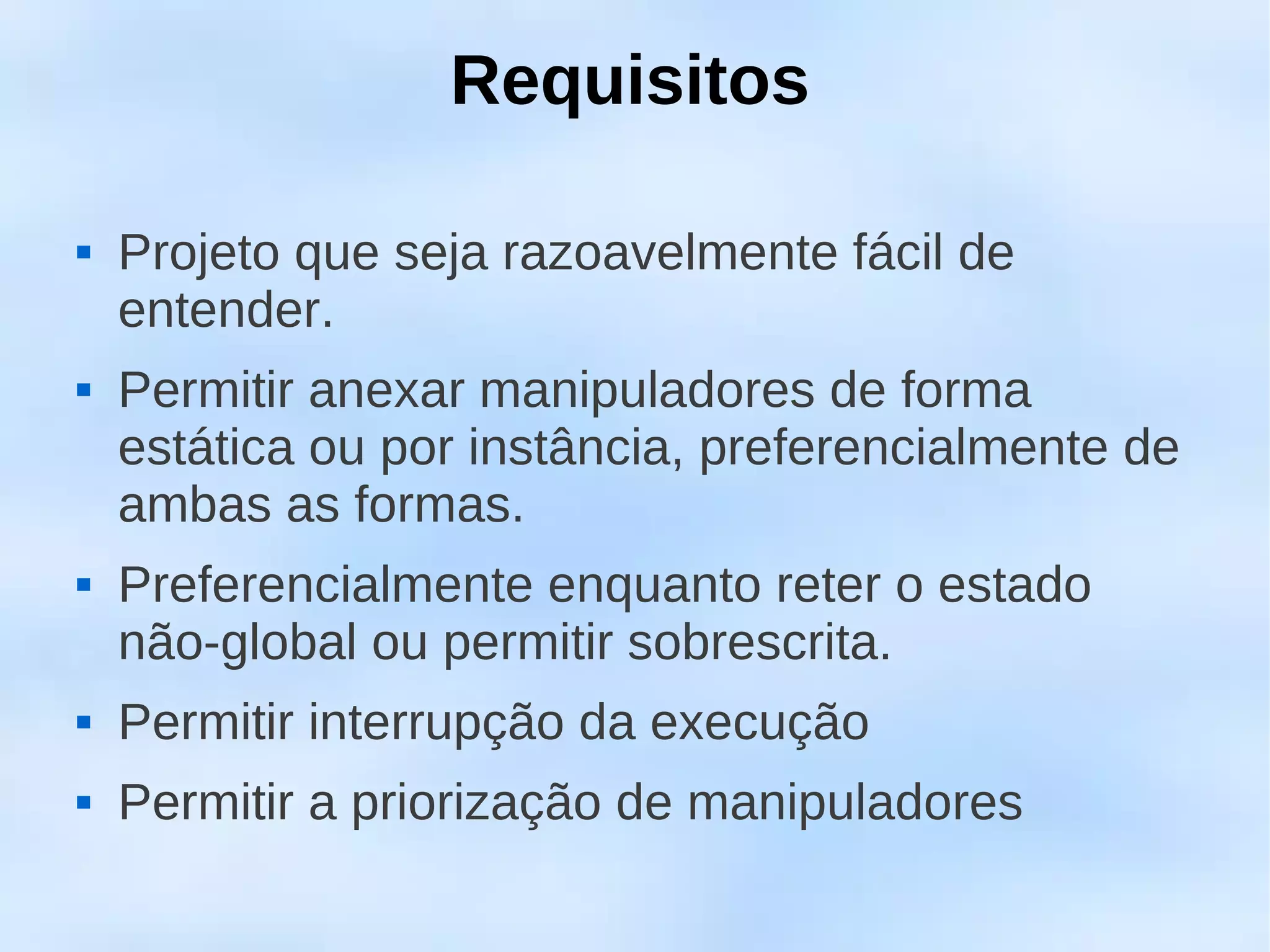 Requisitos

   Projeto que seja razoavelmente fácil de
    entender.
   Permitir anexar manipuladores de forma
    estática ou por instância, preferencialmente de
    ambas as formas.
   Preferencialmente enquanto reter o estado
    não-global ou permitir sobrescrita.
   Permitir interrupção da execução
   Permitir a priorização de manipuladores
 