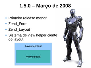 1.5.0 – Março de 2008

   Primeiro release menor
   Zend_Form
   Zend_Layout
   Sistema de view helper ciente
    do layout
             Layout content



              View content
 