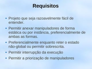 Requisitos

   Projeto que seja razoavelmente fácil de
    entender.
   Permitir anexar manipuladores de forma
    estática ou por instância, preferencialmente de
    ambas as formas.
   Preferencialmente enquanto reter o estado
    não-global ou permitir sobrescrita.
   Permitir interrupção da execução
   Permitir a priorização de manipuladores
 