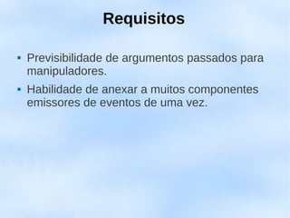 Requisitos

   Previsibilidade de argumentos passados para
    manipuladores.
   Habilidade de anexar a muitos componentes
    emissores de eventos de uma vez.
 