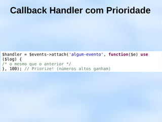 Callback Handler com Prioridade



$handler = $events->attach('algum-evento', function($e) use
($log) {
/* o mesmo que o anterior */
}, 100); // Priorize! (números altos ganham)
 