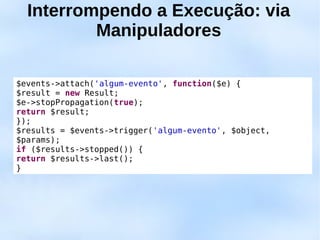 Interrompendo a Execução: via
          Manipuladores

$events->attach('algum-evento', function($e) {
$result = new Result;
$e->stopPropagation(true);
return $result;
});
$results = $events->trigger('algum-evento', $object,
$params);
if ($results->stopped()) {
return $results->last();
}
 