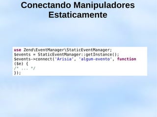 Conectando Manipuladores
       Estaticamente


use ZendEventManagerStaticEventManager;
$events = StaticEventManager::getInstance();
$events->connect('Arisia', 'algum-evento', function
($e) {
/* ... */
});
 