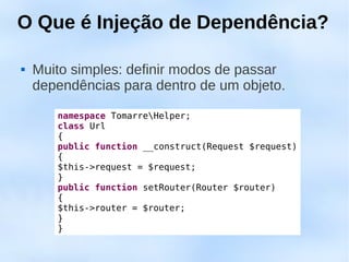 O Que é Injeção de Dependência?

   Muito simples: definir modos de passar
    dependências para dentro de um objeto.

       namespace TomarreHelper;
       class Url
       {
       public function __construct(Request $request)
       {
       $this->request = $request;
       }
       public function setRouter(Router $router)
       {
       $this->router = $router;
       }
       }
 