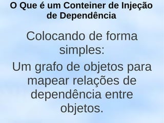O Que é um Conteiner de Injeção
        de Dependência

  Colocando de forma
       simples:
Um grafo de objetos para
  mapear relações de
  dependência entre
        objetos.
 