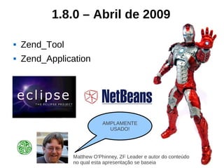 1.8.0 – Abril de 2009

   Zend_Tool
   Zend_Application




                            AMPLAMENTE
                              USADO!




                Matthew O'Phinney, ZF Leader e autor do conteúdo
                no qual esta apresentação se baseia
 