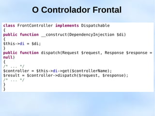 O Controlador Frontal
class FrontController implements Dispatchable
{
public function __construct(DependencyInjection $di)
{
$this->di = $di;
}
public function dispatch(Request $request, Response $response =
null)
{
/* ... */
$controller = $this->di->get($controllerName);
$result = $controller->dispatch($request, $response);
/* ... */
}
}
 