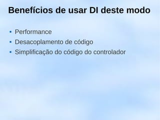 Benefícios de usar DI deste modo

   Performance
   Desacoplamento de código
   Simplificação do código do controlador
 