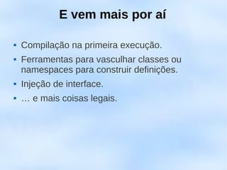 E vem mais por aí

   Compilação na primeira execução.
   Ferramentas para vasculhar classes ou
    namespaces para construir definições.
   Injeção de interface.
   … e mais coisas legais.
 