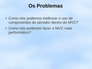 Os Problemas

   Como nós podemos melhorar o uso de
    componentes do servidor dentro do MVC?
   Como nós podemos fazer o MVC mais
    performático?
 