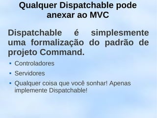 Qualquer Dispatchable pode
           anexar ao MVC

Dispatchable é simplesmente
uma formalização do padrão de
projeto Command.
   Controladores
   Servidores
   Qualquer coisa que você sonhar! Apenas
    implemente Dispatchable!
 