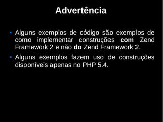Advertência

   Alguns exemplos de código são exemplos de
    como implementar construções com Zend
    Framework 2 e não do Zend Framework 2.
   Alguns exemplos fazem uso de construções
    disponíveis apenas no PHP 5.4.
 