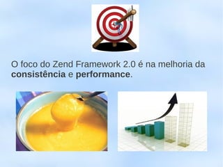 O foco do Zend Framework 2.0 é na melhoria da
consistência e performance.
 
