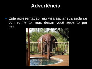 Advertência

   Esta apresentação não visa saciar sua sede de
    conhecimento, mas deixar você sedento por
    ele.
 