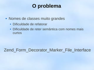 O problema

   Nomes de classes muito grandes
       Dificuldade de refatorar
       Dificuldade de reter semântica com nomes mais
        curtos




Zend_Form_Decorator_Marker_File_Interface
 