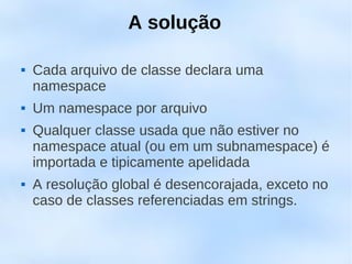A solução

   Cada arquivo de classe declara uma
    namespace
   Um namespace por arquivo
   Qualquer classe usada que não estiver no
    namespace atual (ou em um subnamespace) é
    importada e tipicamente apelidada
   A resolução global é desencorajada, exceto no
    caso de classes referenciadas em strings.
 